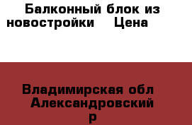 Балконный блок из новостройки  › Цена ­ 7 000 - Владимирская обл., Александровский р-н Строительство и ремонт » Двери, окна и перегородки   